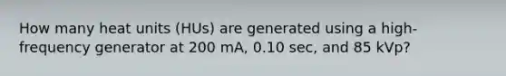 How many heat units (HUs) are generated using a high-frequency generator at 200 mA, 0.10 sec, and 85 kVp?