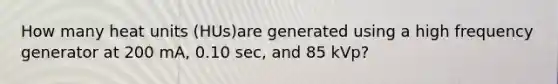 How many heat units (HUs)are generated using a high frequency generator at 200 mA, 0.10 sec, and 85 kVp?