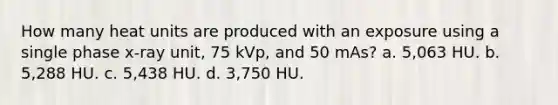 How many heat units are produced with an exposure using a single phase x-ray unit, 75 kVp, and 50 mAs? a. 5,063 HU. b. 5,288 HU. c. 5,438 HU. d. 3,750 HU.