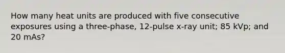 How many heat units are produced with five consecutive exposures using a three-phase, 12-pulse x-ray unit; 85 kVp; and 20 mAs?