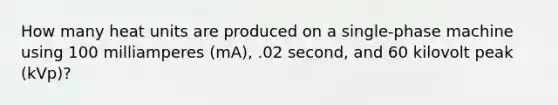 How many heat units are produced on a single-phase machine using 100 milliamperes (mA), .02 second, and 60 kilovolt peak (kVp)?