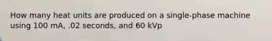 How many heat units are produced on a single-phase machine using 100 mA, .02 seconds, and 60 kVp