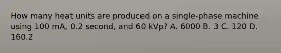 How many heat units are produced on a single-phase machine using 100 mA, 0.2 second, and 60 kVp? A. 6000 B. 3 C. 120 D. 160.2