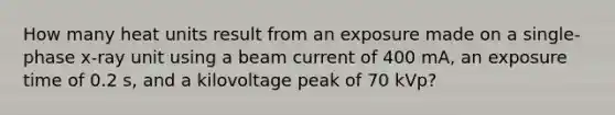 How many heat units result from an exposure made on a single-phase x-ray unit using a beam current of 400 mA, an exposure time of 0.2 s, and a kilovoltage peak of 70 kVp?