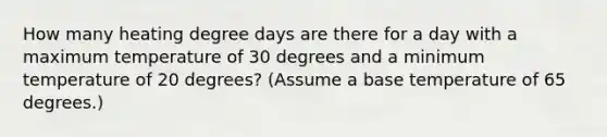 How many heating degree days are there for a day with a maximum temperature of 30 degrees and a minimum temperature of 20 degrees? (Assume a base temperature of 65 degrees.)