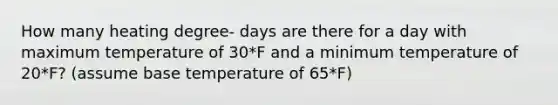 How many heating degree- days are there for a day with maximum temperature of 30*F and a minimum temperature of 20*F? (assume base temperature of 65*F)