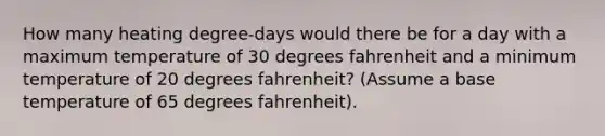 How many heating degree-days would there be for a day with a maximum temperature of 30 degrees fahrenheit and a minimum temperature of 20 degrees fahrenheit? (Assume a base temperature of 65 degrees fahrenheit).