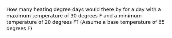 How many heating degree-days would there by for a day with a maximum temperature of 30 degrees F and a minimum temperature of 20 degrees F? (Assume a base temperature of 65 degrees F)