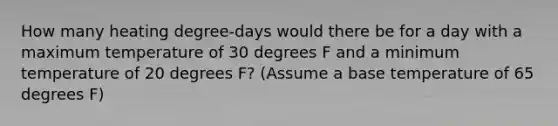 How many heating degree-days would there be for a day with a maximum temperature of 30 degrees F and a minimum temperature of 20 degrees F? (Assume a base temperature of 65 degrees F)