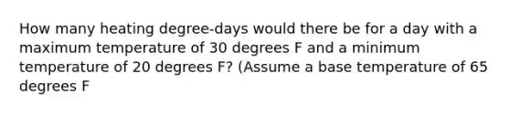 How many heating degree-days would there be for a day with a maximum temperature of 30 degrees F and a minimum temperature of 20 degrees F? (Assume a base temperature of 65 degrees F