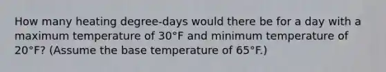 How many heating degree-days would there be for a day with a maximum temperature of 30°F and minimum temperature of 20°F? (Assume the base temperature of 65°F.)