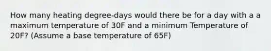 How many heating degree-days would there be for a day with a a maximum temperature of 30F and a minimum Temperature of 20F? (Assume a base temperature of 65F)