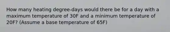 How many heating degree-days would there be for a day with a maximum temperature of 30F and a minimum temperature of 20F? (Assume a base temperature of 65F)