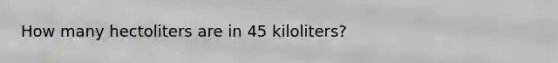 How many hectoliters are in 45 kiloliters?