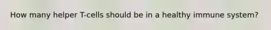 How many helper T-cells should be in a healthy immune system?