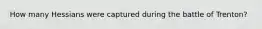 How many Hessians were captured during the battle of Trenton?