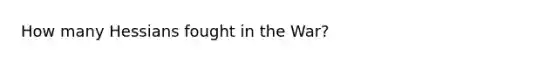 How many Hessians fought in the War?
