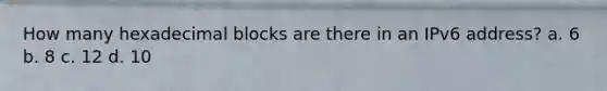How many hexadecimal blocks are there in an IPv6 address? a. 6 b. 8 c. 12 d. 10