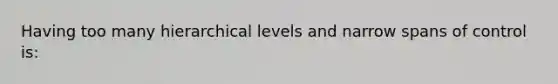 Having too many hierarchical levels and narrow spans of control is: