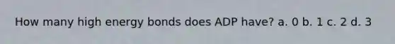 How many high energy bonds does ADP have? a. 0 b. 1 c. 2 d. 3