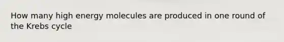 How many high energy molecules are produced in one round of the Krebs cycle