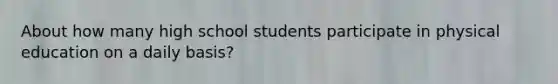 About how many high school students participate in physical education on a daily basis?