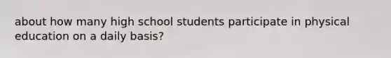 about how many high school students participate in physical education on a daily basis?