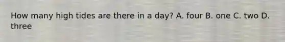 How many high tides are there in a day? A. four B. one C. two D. three