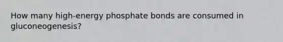 How many high-energy phosphate bonds are consumed in gluconeogenesis?