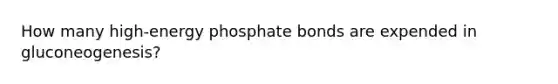 How many high-energy phosphate bonds are expended in gluconeogenesis?