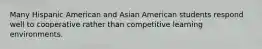 Many Hispanic American and Asian American students respond well to cooperative rather than competitive learning environments.