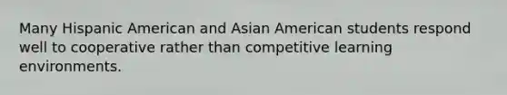 Many Hispanic American and Asian American students respond well to cooperative rather than competitive learning environments.