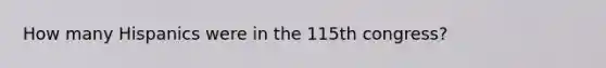 How many Hispanics were in the 115th congress?