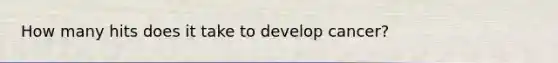 How many hits does it take to develop cancer?