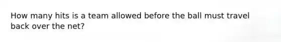 How many hits is a team allowed before the ball must travel back over the net?
