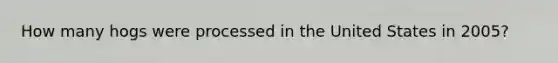 How many hogs were processed in the United States in 2005?