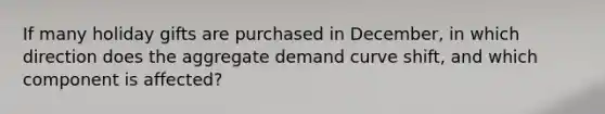 If many holiday gifts are purchased in December, in which direction does the aggregate demand curve shift, and which component is affected?