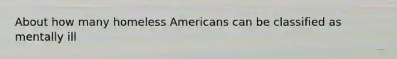 About how many homeless Americans can be classified as mentally ill