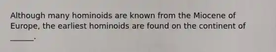 Although many hominoids are known from the Miocene of Europe, the earliest hominoids are found on the continent of ______.