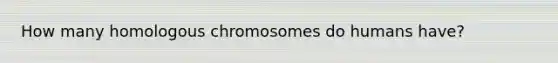 How many homologous chromosomes do humans have?