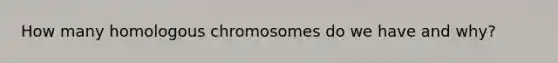 How many homologous chromosomes do we have and why?