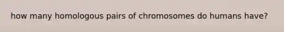 how many homologous pairs of chromosomes do humans have?