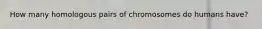 How many homologous pairs of chromosomes do humans have?