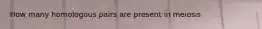How many homologous pairs are present in meiosis