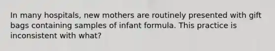 In many hospitals, new mothers are routinely presented with gift bags containing samples of infant formula. This practice is inconsistent with what?