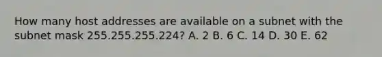 How many host addresses are available on a subnet with the subnet mask 255.255.255.224? A. 2 B. 6 C. 14 D. 30 E. 62