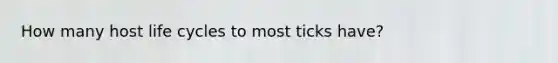 How many host life cycles to most ticks have?