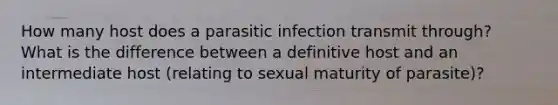 How many host does a parasitic infection transmit through? What is the difference between a definitive host and an intermediate host (relating to sexual maturity of parasite)?