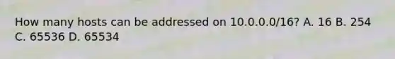 How many hosts can be addressed on 10.0.0.0/16? A. 16 B. 254 C. 65536 D. 65534