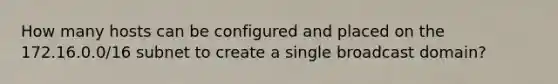 How many hosts can be configured and placed on the 172.16.0.0/16 subnet to create a single broadcast domain?